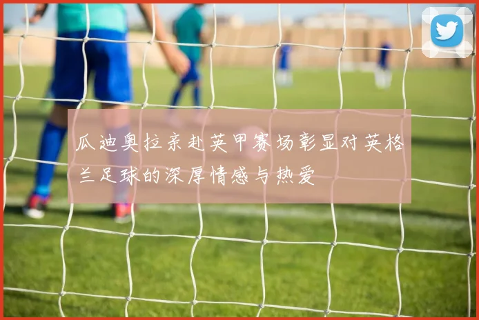 瓜迪奥拉亲赴英甲赛场彰显对英格兰足球的深厚情感与热爱