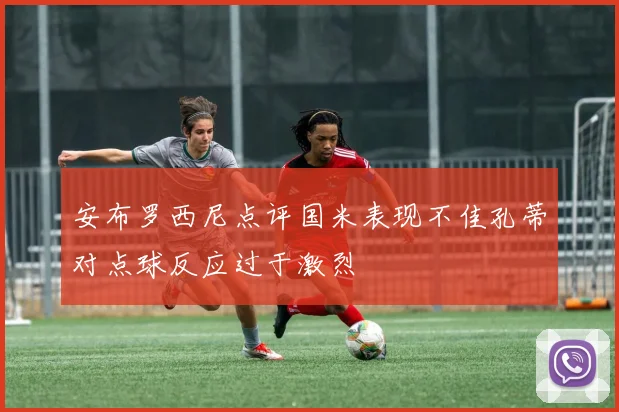 安布罗西尼点评国米表现不佳孔蒂对点球反应过于激烈