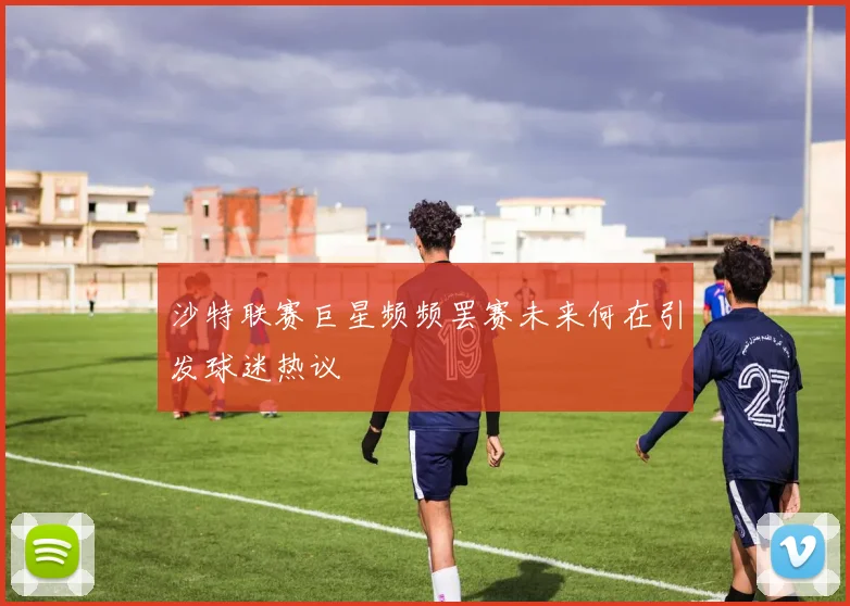 沙特联赛巨星频频罢赛未来何在引发球迷热议