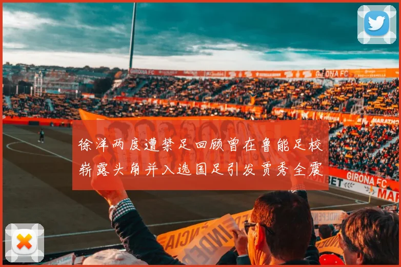徐洋两度遭禁足回顾曾在鲁能足校崭露头角并入选国足引发贾秀全震惊