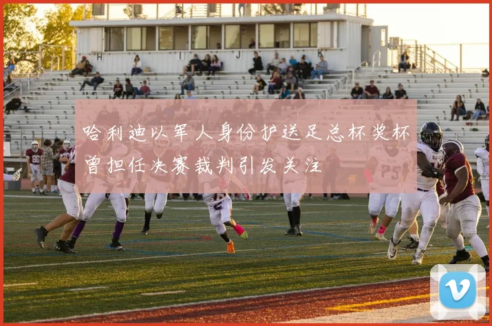 哈利迪以军人身份护送足总杯奖杯曾担任决赛裁判引发关注