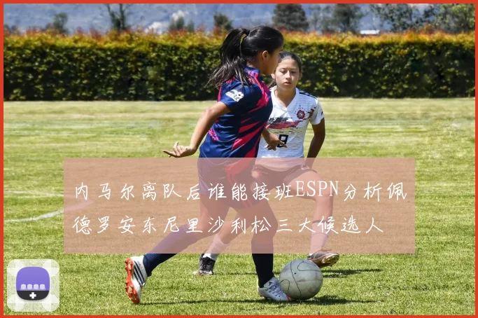 内马尔离队后谁能接班ESPN分析佩德罗安东尼里沙利松三大候选人
