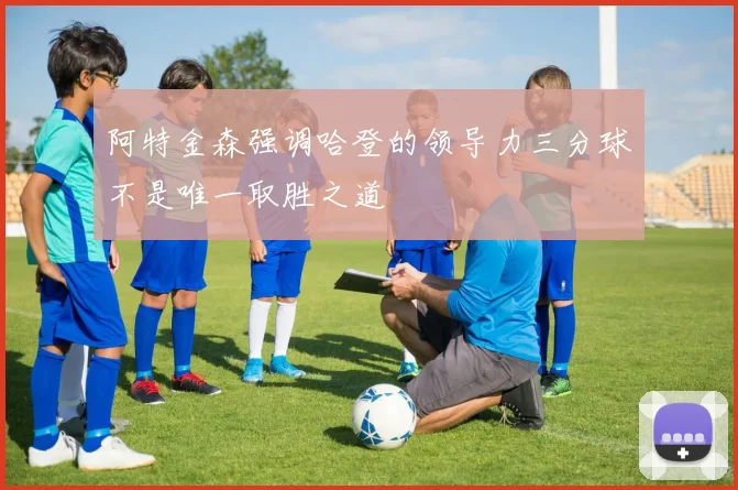 阿特金森强调哈登的领导力三分球不是唯一取胜之道