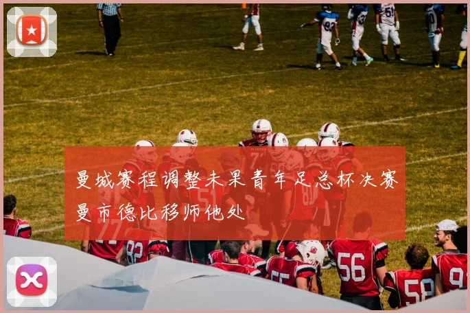 曼城赛程调整未果青年足总杯决赛曼市德比移师他处