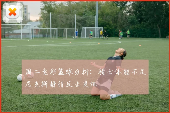 周二竞彩篮球分析：骑士体能不足尼克斯静待反击良机