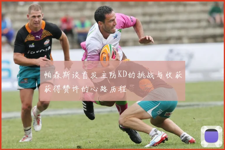 帕森斯谈首发主防KD的挑战与收获获得赞许的心路历程