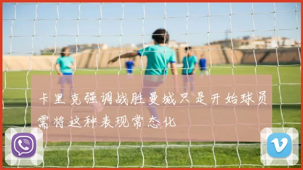 卡里克强调战胜曼城只是开始球员需将这种表现常态化