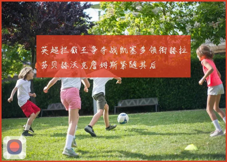 英超拦截王争夺战凯塞多领衔赫拉芬贝赫沃克詹姆斯紧随其后