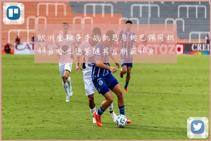 欧洲金靴争夺战凯恩与姆巴佩同积44分哈兰德紧随其后斩获40分