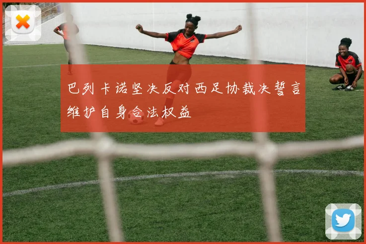 巴列卡诺坚决反对西足协裁决誓言维护自身合法权益