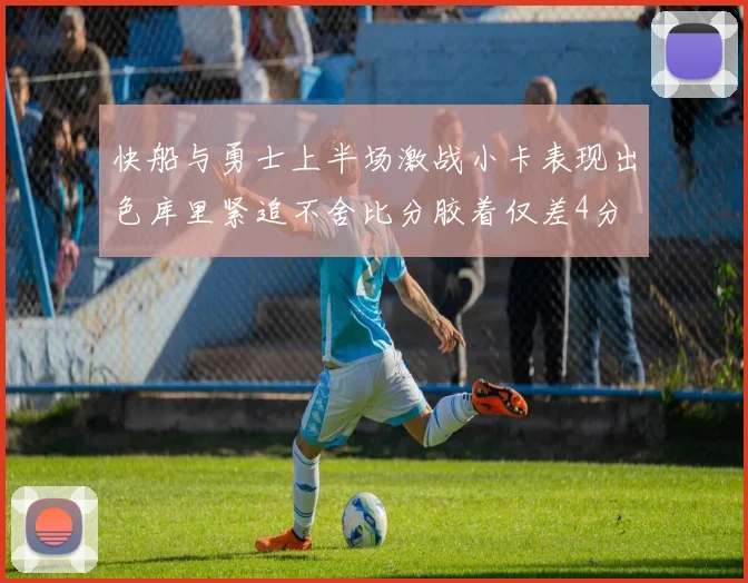 快船与勇士上半场激战小卡表现出色库里紧追不舍比分胶着仅差4分