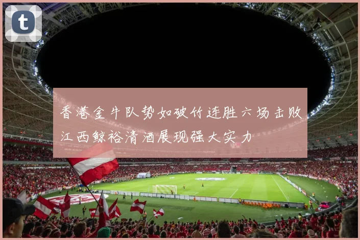 香港金牛队势如破竹连胜六场击败江西鲸裕清酒展现强大实力