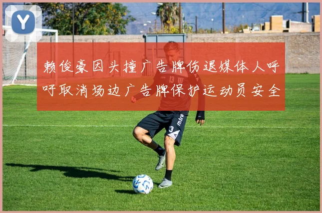 赖俊豪因头撞广告牌伤退媒体人呼吁取消场边广告牌保护运动员安全