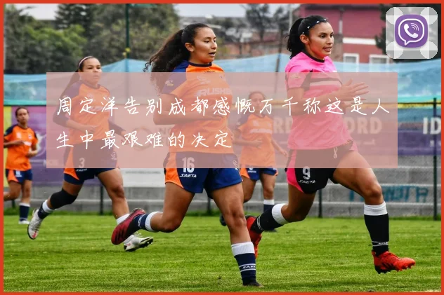 周定洋告别成都感慨万千称这是人生中最艰难的决定