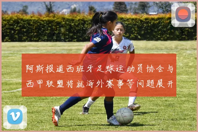阿斯报道西班牙足球运动员协会与西甲联盟将就海外赛事等问题展开重要谈判