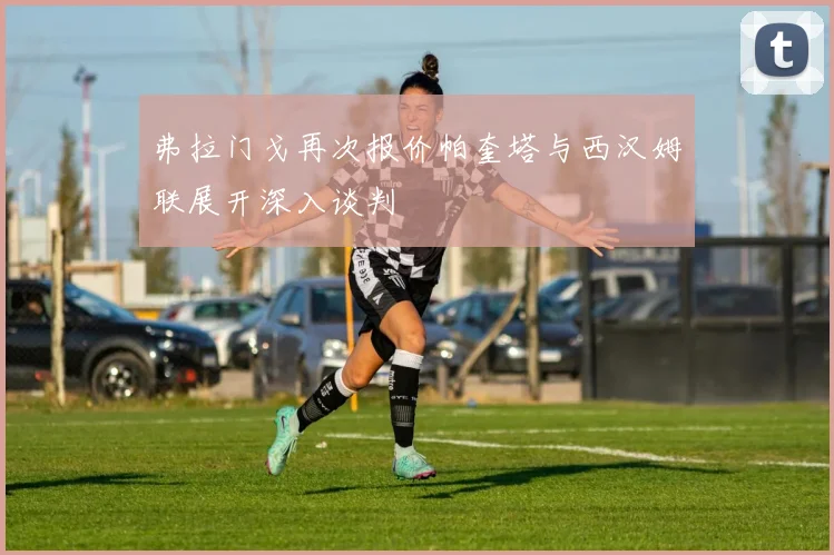 弗拉门戈再次报价帕奎塔与西汉姆联展开深入谈判