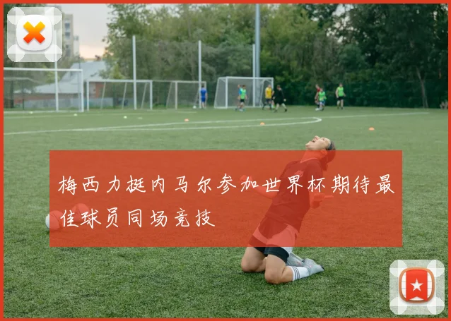 梅西力挺内马尔参加世界杯期待最佳球员同场竞技