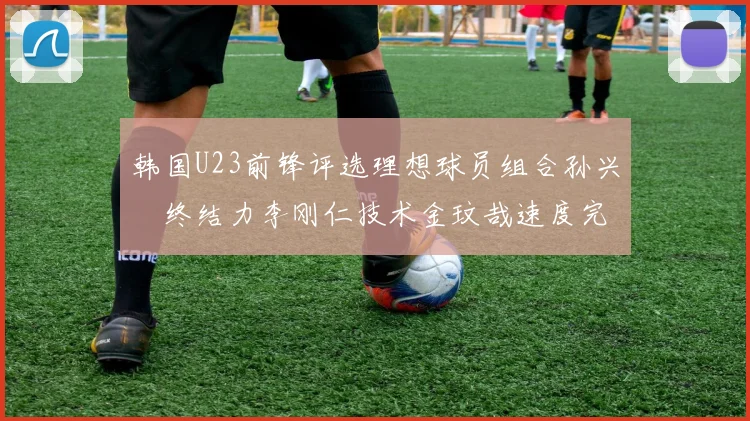 韩国U23前锋评选理想球员组合孙兴慜终结力李刚仁技术金玟哉速度完美融合