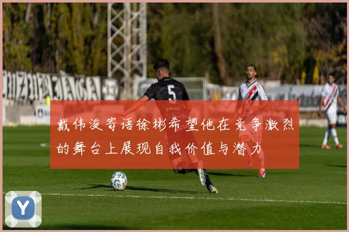 戴伟浚寄语徐彬希望他在竞争激烈的舞台上展现自我价值与潜力