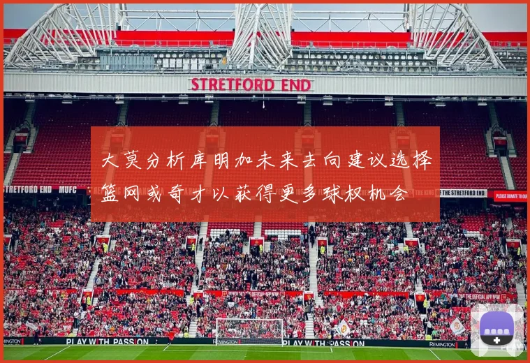 大莫分析库明加未来去向建议选择篮网或奇才以获得更多球权机会